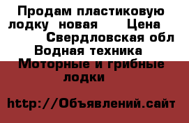 Продам пластиковую лодку, новая!!! › Цена ­ 50 000 - Свердловская обл. Водная техника » Моторные и грибные лодки   